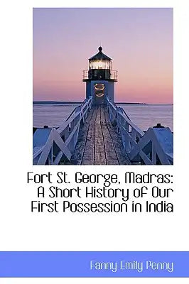 Fort St. George, Madras: A Short History of Our First Possession in India