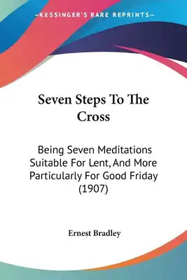 Seven Steps To The Cross: Being Seven Meditations Suitable For Lent, And More Particularly For Good Friday (1907)
