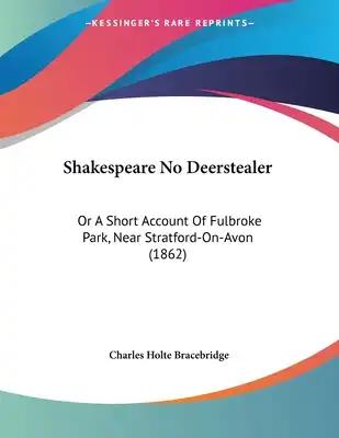 Shakespeare No Deerstealer: Or A Short Account Of Fulbroke Park, Near Stratford-On-Avon (1862)