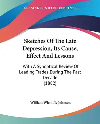 Sketches Of The Late Depression, Its Cause, Effect And Lessons: With A Synoptical Review Of Leading Trades During The Past Decade (1882)