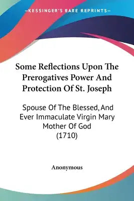 Some Reflections Upon The Prerogatives Power And Protection Of St. Joseph: Spouse Of The Blessed, And Ever Immaculate Virgin Mary Mother Of God (1710)