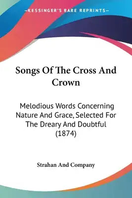 Songs Of The Cross And Crown: Melodious Words Concerning Nature And Grace, Selected For The Dreary And Doubtful (1874)