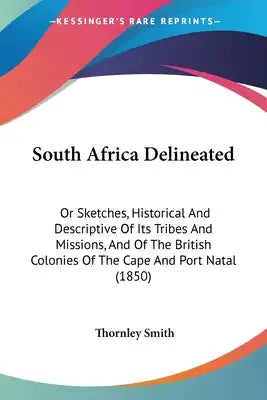 South Africa Delineated: Or Sketches, Historical And Descriptive Of Its Tribes And Missions, And Of The British Colonies Of The Cape And Port Natal (1