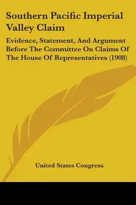 Southern Pacific Imperial Valley Claim: Evidence, Statement, And Argument Before The Committee On Claims Of The House Of Representatives (1908)