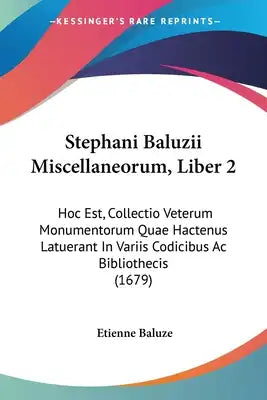 Stephani Baluzii Miscellaneorum, Liber 2: Hoc Est, Collectio Veterum Monumentorum Quae Hactenus Latuerant In Variis Codicibus Ac Bibliothecis (1679)
