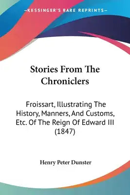 Stories From The Chroniclers: Froissart, Illustrating The History, Manners, And Customs, Etc. Of The Reign Of Edward III (1847)