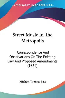 Street Music In The Metropolis: Correspondence And Observations On The Existing Law, And Proposed Amendments (1864)
