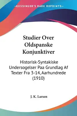 Studier Over Oldspanske Konjunktiver: Historisk-Syntakiske Undersogelser Paa Grundlag Af Texter Fra 3-14, Aarhundrede (1910)