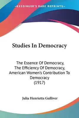 Studies In Democracy: The Essence Of Democracy, The Efficiency Of Democracy, American Women's Contribution To Democracy (1917)
