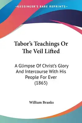 Tabor's Teachings Or The Veil Lifted: A Glimpse Of Christ's Glory And Intercourse With His People For Ever (1865)