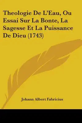 Theologie De L'Eau, Ou Essai Sur La Bonte, La Sagesse Et La Puissance De Dieu (1743)