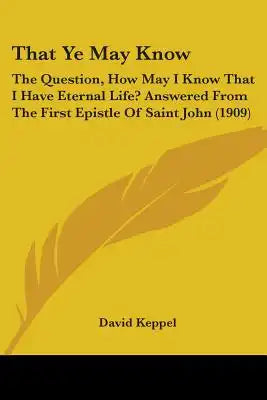 That Ye May Know: The Question, How May I Know That I Have Eternal Life? Answered From The First Epistle Of Saint John (1909)