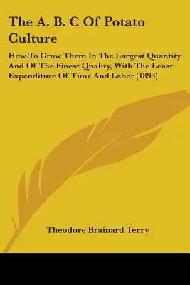 The A. B. C Of Potato Culture: How To Grow Them In The Largest Quantity And Of The Finest Quality, With The Least Expenditure Of Time And Labor (1893)