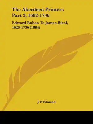 The Aberdeen Printers Part 3, 1682-1736: Edward Raban To James Ricol, 1620-1736 (1884)