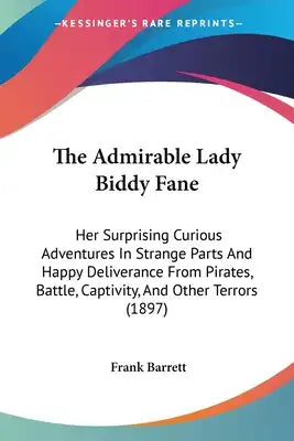 The Admirable Lady Biddy Fane: Her Surprising Curious Adventures In Strange Parts And Happy Deliverance From Pirates, Battle, Captivity, And Other Te