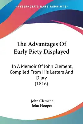 The Advantages Of Early Piety Displayed: In A Memoir Of John Clement, Compiled From His Letters And Diary (1816)