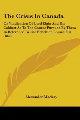 The Crisis In Canada: Or Vindication Of Lord Elgin And His Cabinet As To The Course Pursued By Them In Reference To The Rebellion Losses Bill (1849)