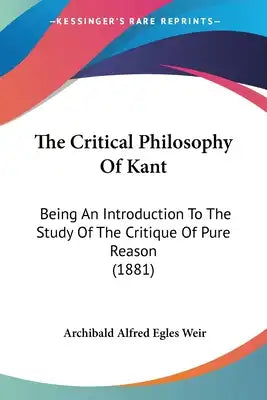 The Critical Philosophy Of Kant: Being An Introduction To The Study Of The Critique Of Pure Reason (1881)