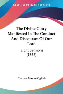 The Divine Glory Manifested In The Conduct And Discourses Of Our Lord: Eight Sermons (1836)