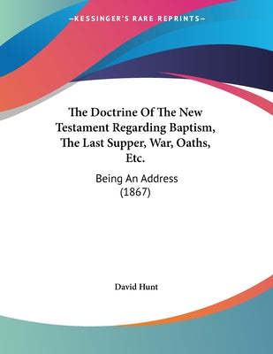 The Doctrine Of The New Testament Regarding Baptism, The Last Supper, War, Oaths, Etc.: Being An Address (1867)