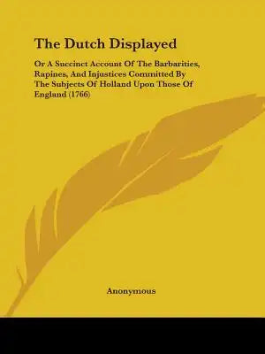 The Dutch Displayed: Or A Succinct Account Of The Barbarities, Rapines, And Injustices Committed By The Subjects Of Holland Upon Those Of England (176