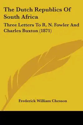 The Dutch Republics Of South Africa: Three Letters To R. N. Fowler And Charles Buxton (1871)