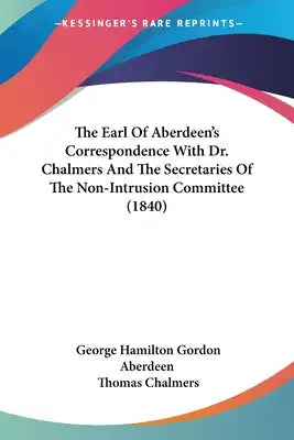 The Earl Of Aberdeen's Correspondence With Dr. Chalmers And The Secretaries Of The Non-Intrusion Committee (1840)