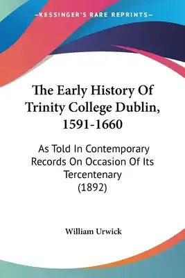 The Early History Of Trinity College Dublin, 1591-1660: As Told In Contemporary Records On Occasion Of Its Tercentenary (1892)