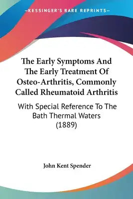 The Early Symptoms And The Early Treatment Of Osteo-Arthritis, Commonly Called Rheumatoid Arthritis: With Special Reference To The Bath Thermal Waters
