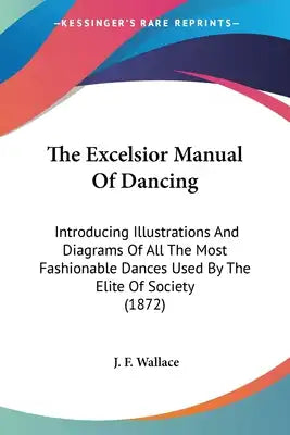 The Excelsior Manual Of Dancing: Introducing Illustrations And Diagrams Of All The Most Fashionable Dances Used By The Elite Of Society (1872)