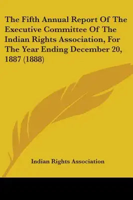 The Fifth Annual Report Of The Executive Committee Of The Indian Rights Association, For The Year Ending December 20, 1887 (1888)