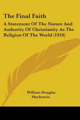 The Final Faith: A Statement Of The Nature And Authority Of Christianity As The Religion Of The World (1910)