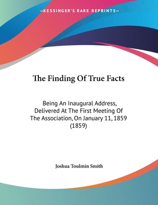 The Finding Of True Facts: Being An Inaugural Address, Delivered At The First Meeting Of The Association, On January 11, 1859 (1859)