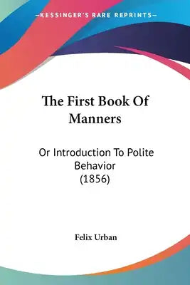 The First Book Of Manners: Or Introduction To Polite Behavior (1856)