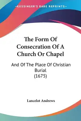 The Form Of Consecration Of A Church Or Chapel: And Of The Place Of Christian Burial (1675)
