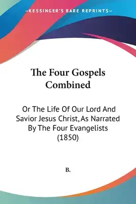 The Four Gospels Combined: Or The Life Of Our Lord And Savior Jesus Christ, As Narrated By The Four Evangelists (1850)