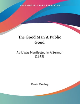 The Good Man A Public Good: As It Was Manifested In A Sermon (1843)