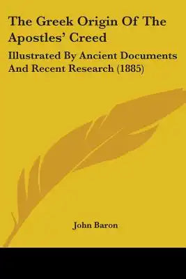 The Greek Origin Of The Apostles' Creed: Illustrated By Ancient Documents And Recent Research (1885)