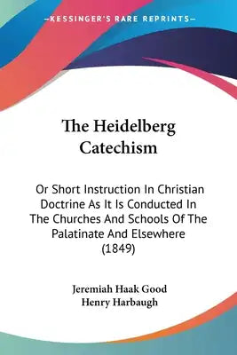 The Heidelberg Catechism: Or Short Instruction In Christian Doctrine As It Is Conducted In The Churches And Schools Of The Palatinate And Elsewhere (1