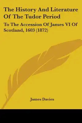 The History And Literature Of The Tudor Period: To The Accession Of James VI Of Scotland, 1603 (1872)