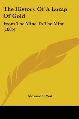 The History Of A Lump Of Gold: From The Mine To The Mint (1885)