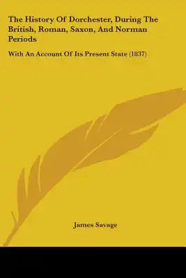 The History Of Dorchester, During The British, Roman, Saxon, And Norman Periods: With An Account Of Its Present State (1837)