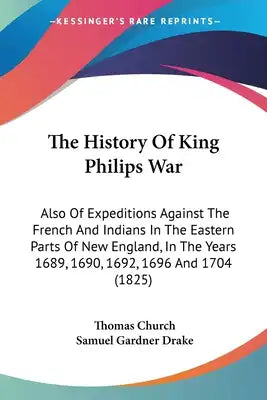 The History Of King Philips War: Also Of Expeditions Against The French And Indians In The Eastern Parts Of New England, In The Years 1689, 1690, 1692