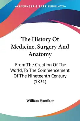 The History Of Medicine, Surgery And Anatomy: From The Creation Of The World, To The Commencement Of The Nineteenth Century (1831)