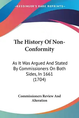 The History Of Non-Conformity: As It Was Argued And Stated By Commissioners On Both Sides, In 1661 (1704)