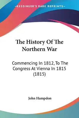 The History Of The Northern War: Commencing In 1812, To The Congress At Vienna In 1815 (1815)