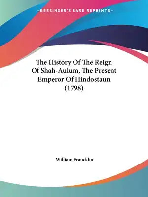 The History Of The Reign Of Shah-Aulum, The Present Emperor Of Hindostaun (1798)