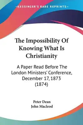 The Impossibility Of Knowing What Is Christianity: A Paper Read Before The London Ministers' Conference, December 17, 1873 (1874)