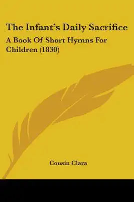 The Infant's Daily Sacrifice: A Book Of Short Hymns For Children (1830)