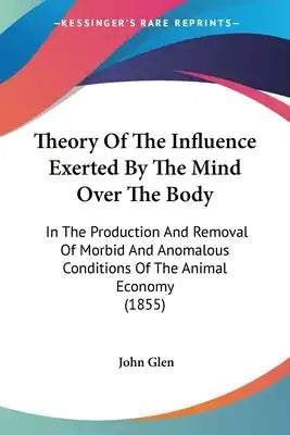 Theory Of The Influence Exerted By The Mind Over The Body: In The Production And Removal Of Morbid And Anomalous Conditions Of The Animal Economy (185